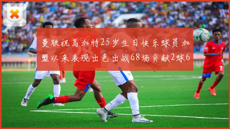 曼联祝乌加特25岁生日快乐球员加盟以来表现出色出战68场贡献2球6助