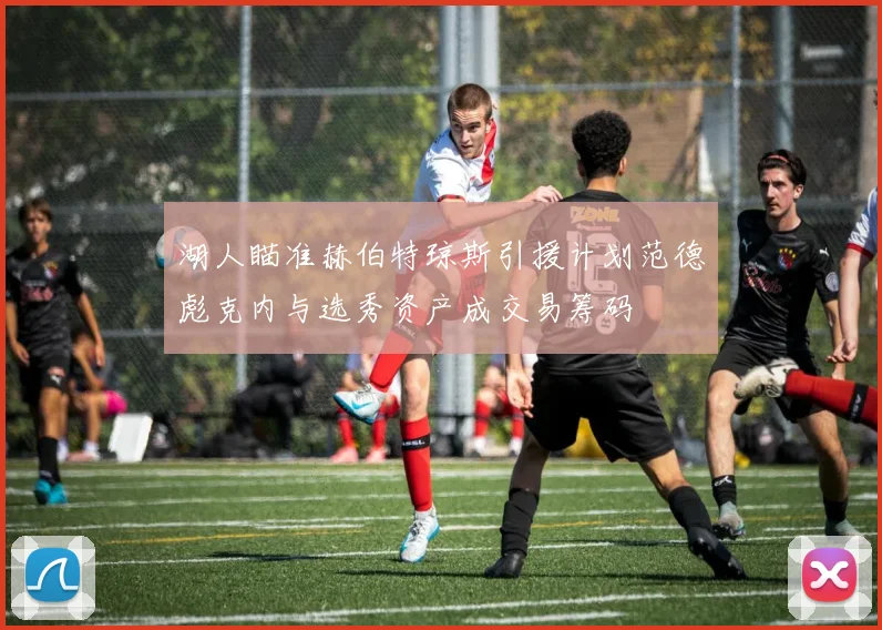 湖人瞄准赫伯特琼斯引援计划范德彪克内与选秀资产成交易筹码