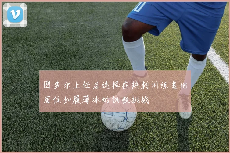 图多尔上任后选择在热刺训练基地居住如履薄冰的执教挑战
