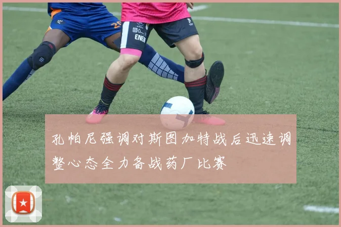 孔帕尼强调对斯图加特战后迅速调整心态全力备战药厂比赛
