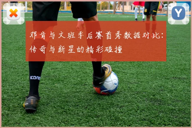 邓肯与文班季后赛首秀数据对比：传奇与新星的精彩碰撞
