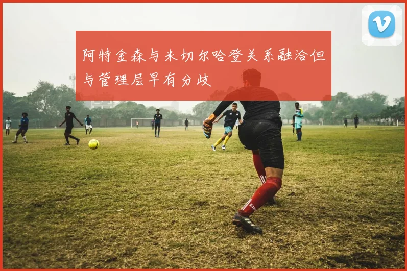 阿特金森与米切尔哈登关系融洽但与管理层早有分歧