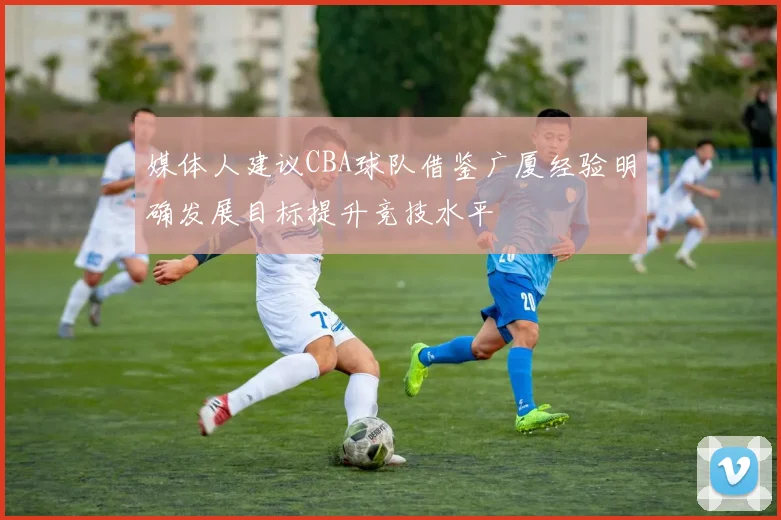 媒体人建议CBA球队借鉴广厦经验明确发展目标提升竞技水平