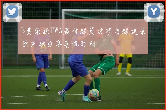 B费荣获FWA最佳球员奖项与球迷亲密互动分享喜悦时刻