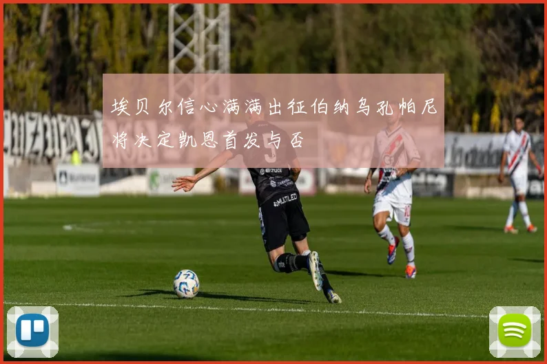 埃贝尔信心满满出征伯纳乌孔帕尼将决定凯恩首发与否