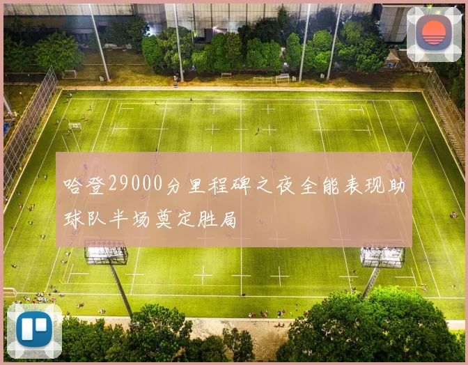 哈登29000分里程碑之夜全能表现助球队半场奠定胜局