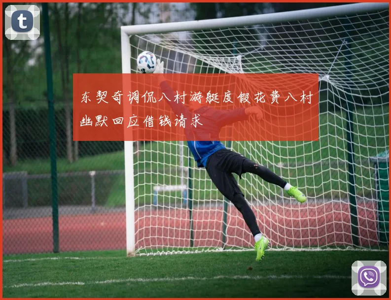 东契奇调侃八村游艇度假花费八村幽默回应借钱请求