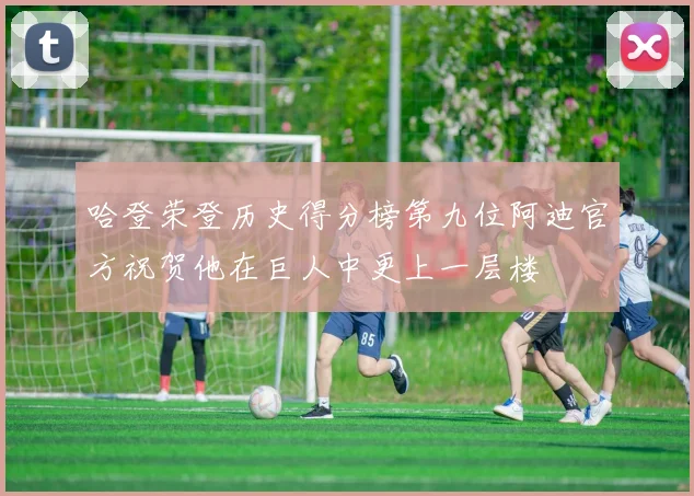 哈登荣登历史得分榜第九位阿迪官方祝贺他在巨人中更上一层楼