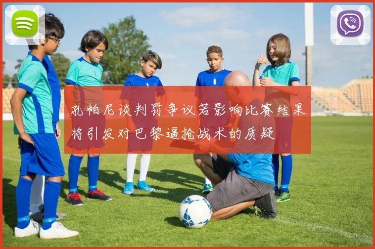 孔帕尼谈判罚争议若影响比赛结果将引发对巴黎逼抢战术的质疑
