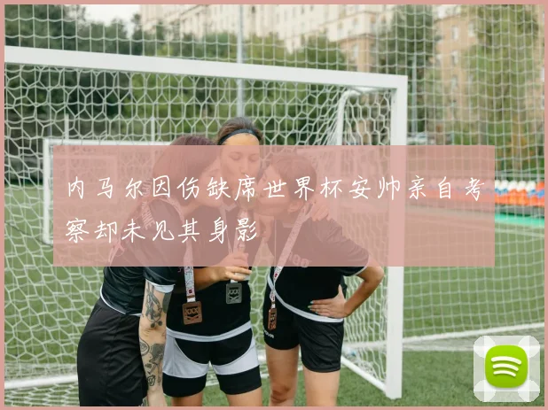 内马尔因伤缺席世界杯安帅亲自考察却未见其身影