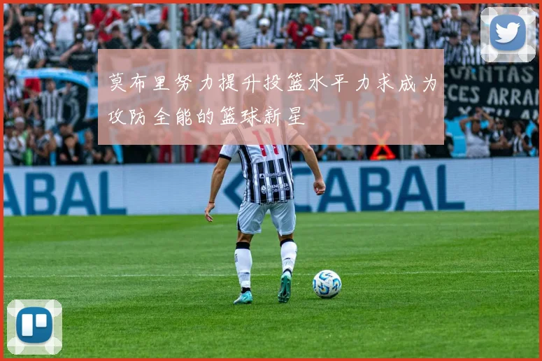 莫布里努力提升投篮水平力求成为攻防全能的篮球新星