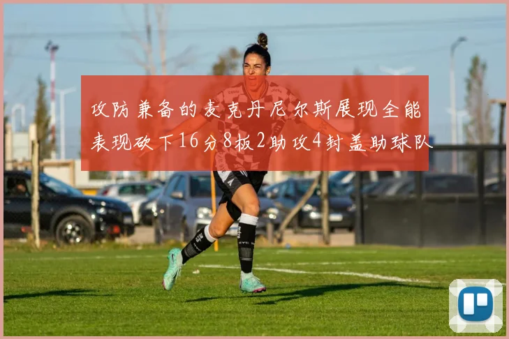 攻防兼备的麦克丹尼尔斯展现全能表现砍下16分8板2助攻4封盖助球队获胜