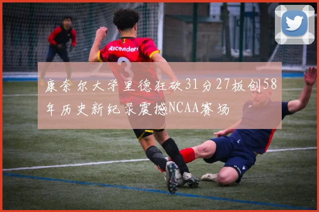 康奈尔大学里德狂砍31分27板创58年历史新纪录震撼NCAA赛场