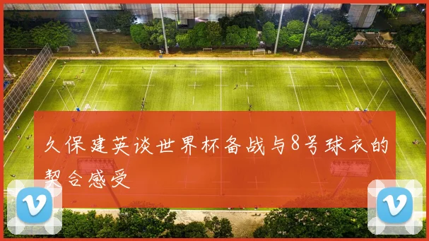 久保建英谈世界杯备战与8号球衣的契合感受