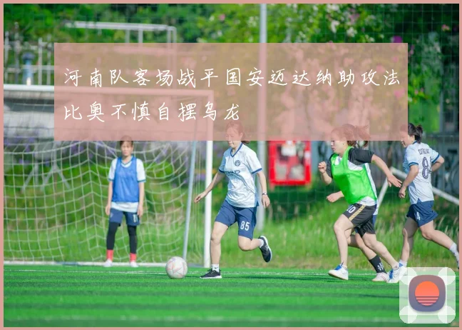 河南队客场战平国安迈达纳助攻法比奥不慎自摆乌龙
