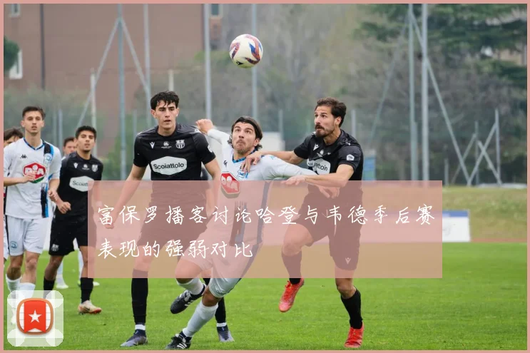 富保罗播客讨论哈登与韦德季后赛表现的强弱对比