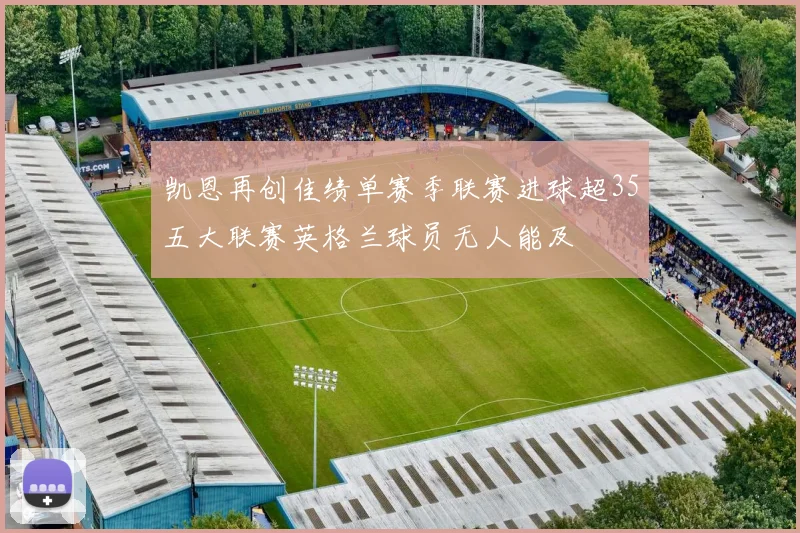 凯恩再创佳绩单赛季联赛进球超35五大联赛英格兰球员无人能及