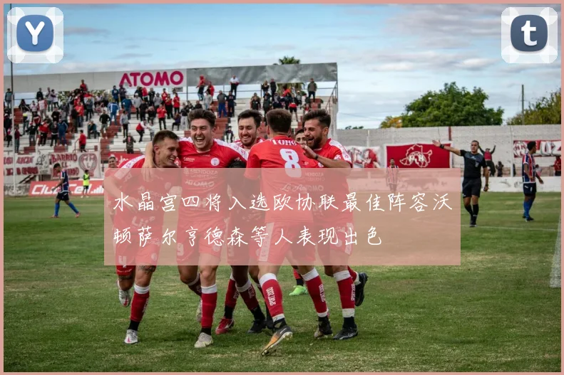 水晶宫四将入选欧协联最佳阵容沃顿萨尔亨德森等人表现出色