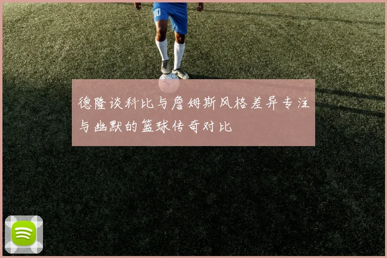 德隆谈科比与詹姆斯风格差异专注与幽默的篮球传奇对比