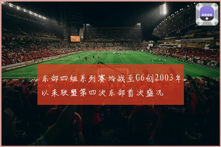 东部四组系列赛均战至G6创2003年以来联盟第四次东部首次盛况