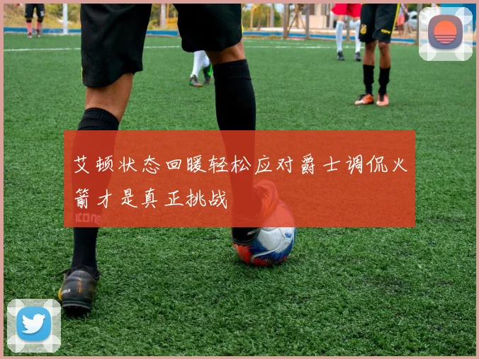 艾顿状态回暖轻松应对爵士调侃火箭才是真正挑战