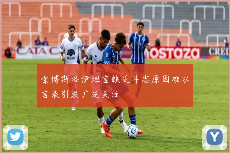 索博斯洛伊坦言缺乏斗志原因难以言表引发广泛关注