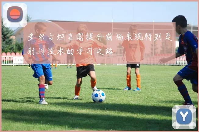 多尔古坦言需提升前场表现特别是射门技术的学习之路