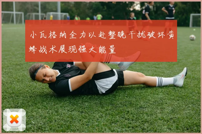 小瓦格纳全力以赴整晚干扰破坏黄蜂战术展现强大能量