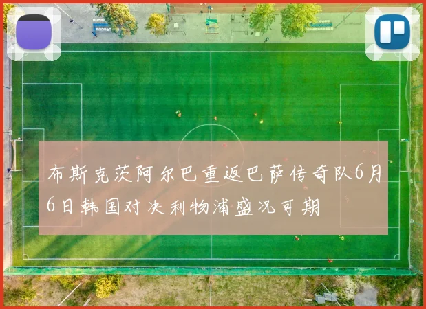 布斯克茨阿尔巴重返巴萨传奇队6月6日韩国对决利物浦盛况可期
