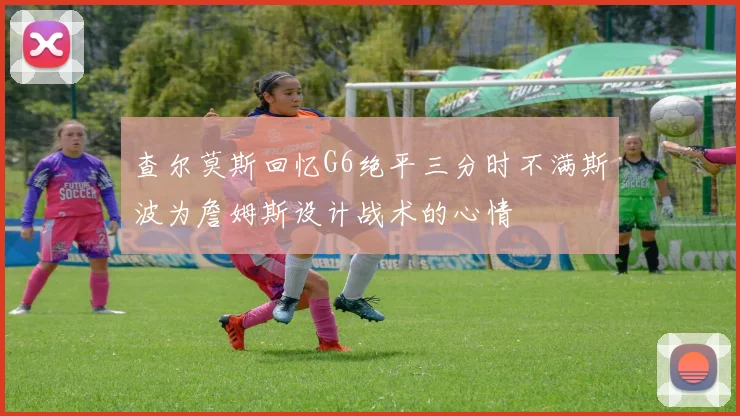 查尔莫斯回忆G6绝平三分时不满斯波为詹姆斯设计战术的心情