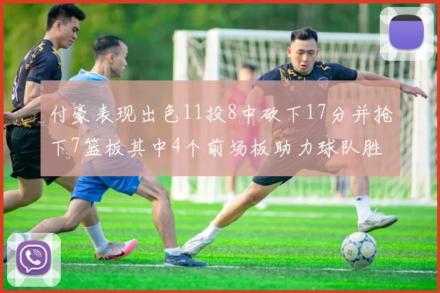 付豪表现出色11投8中砍下17分并抢下7篮板其中4个前场板助力球队胜利