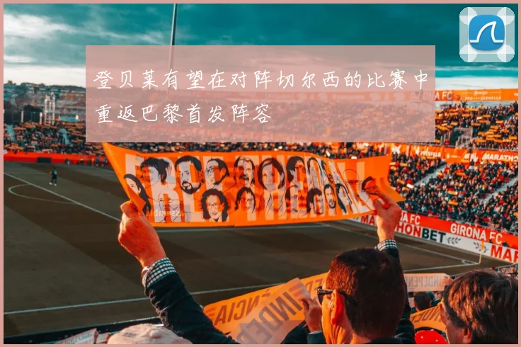 登贝莱有望在对阵切尔西的比赛中重返巴黎首发阵容