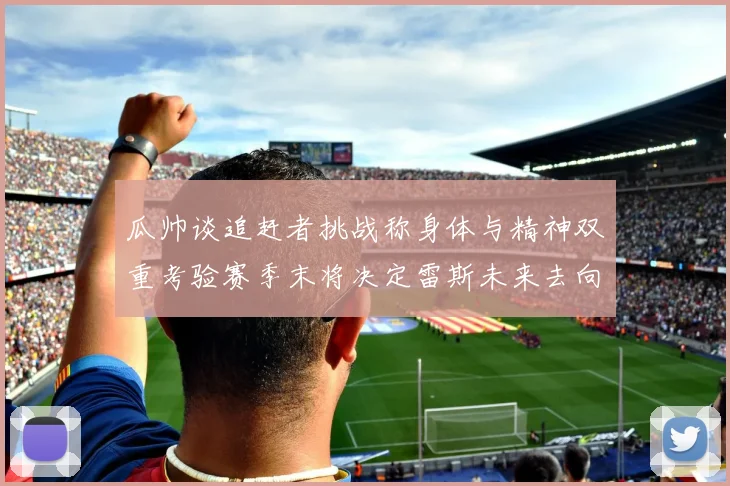 瓜帅谈追赶者挑战称身体与精神双重考验赛季末将决定雷斯未来去向