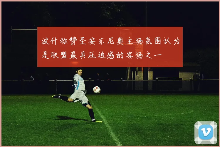波什称赞圣安东尼奥主场氛围认为是联盟最具压迫感的客场之一
