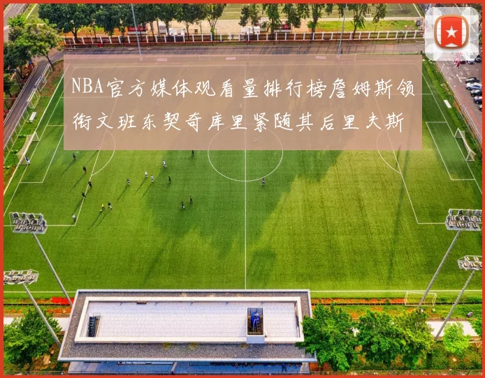 NBA官方媒体观看量排行榜詹姆斯领衔文班东契奇库里紧随其后里夫斯跻身前十