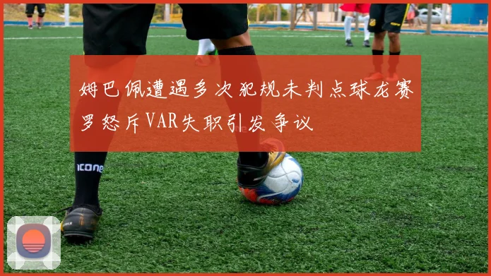 姆巴佩遭遇多次犯规未判点球龙赛罗怒斥VAR失职引发争议