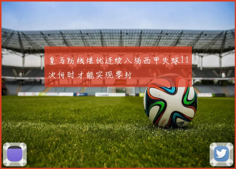 皇马防线堪忧连续八场西甲失球11次何时才能实现零封