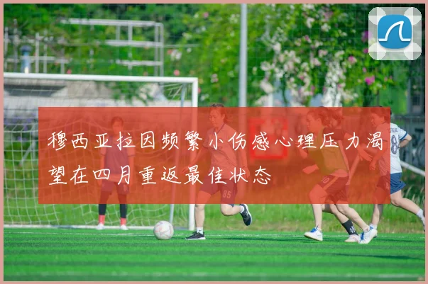 穆西亚拉因频繁小伤感心理压力渴望在四月重返最佳状态